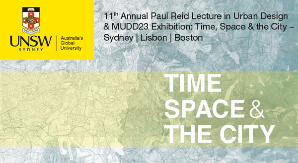 11th Annual Paul Reid Lecture in Urban Design
& MUDD23 Exhibition: Time, Space & the City – 
Sydney | Lisbon | Boston